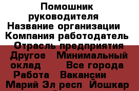 Помошник руководителя › Название организации ­ Компания-работодатель › Отрасль предприятия ­ Другое › Минимальный оклад ­ 1 - Все города Работа » Вакансии   . Марий Эл респ.,Йошкар-Ола г.